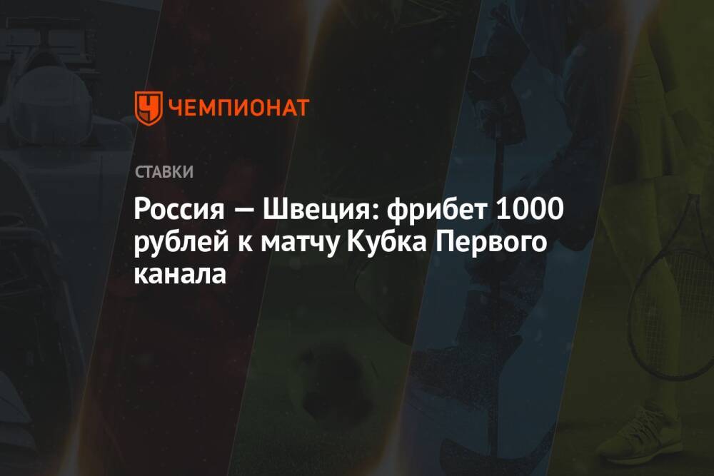 Россия — Швеция: фрибет 1000 рублей к матчу Кубка Первого канала