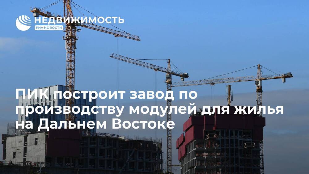 ПИК построит завод по производству модулей для жилья на Дальнем Востоке