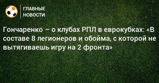 Гончаренко – о клубах РПЛ в еврокубках: «В составе 8 легионеров и обойма, с которой не вытягиваешь игру на 2 фронта»