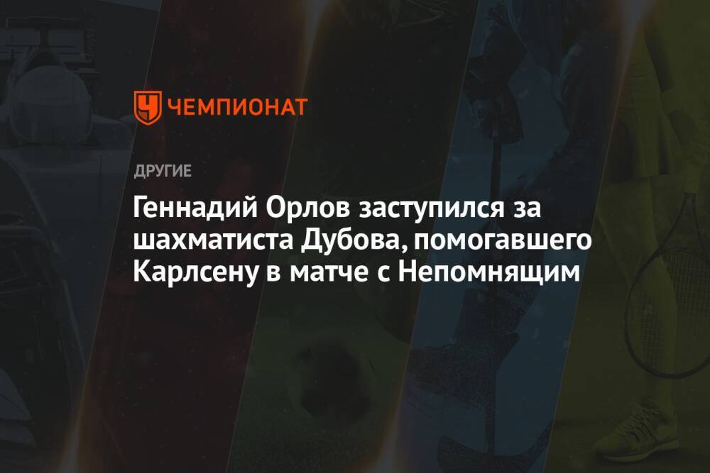 Геннадий Орлов заступился за шахматиста Дубова, помогавшего Карлсену в матче с Непомнящим