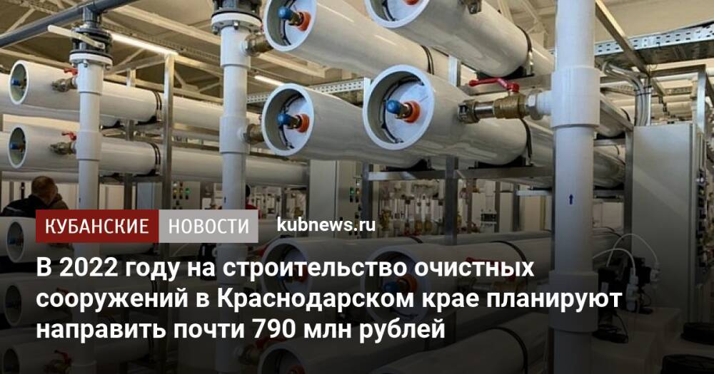 В 2022 году на строительство очистных сооружений в Краснодарском крае планируют направить почти 790 млн рублей