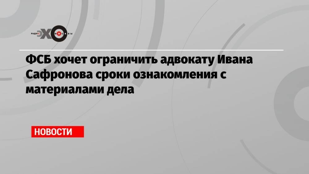 ФСБ хочет ограничить адвокату Ивана Сафронова сроки ознакомления с материалами дела