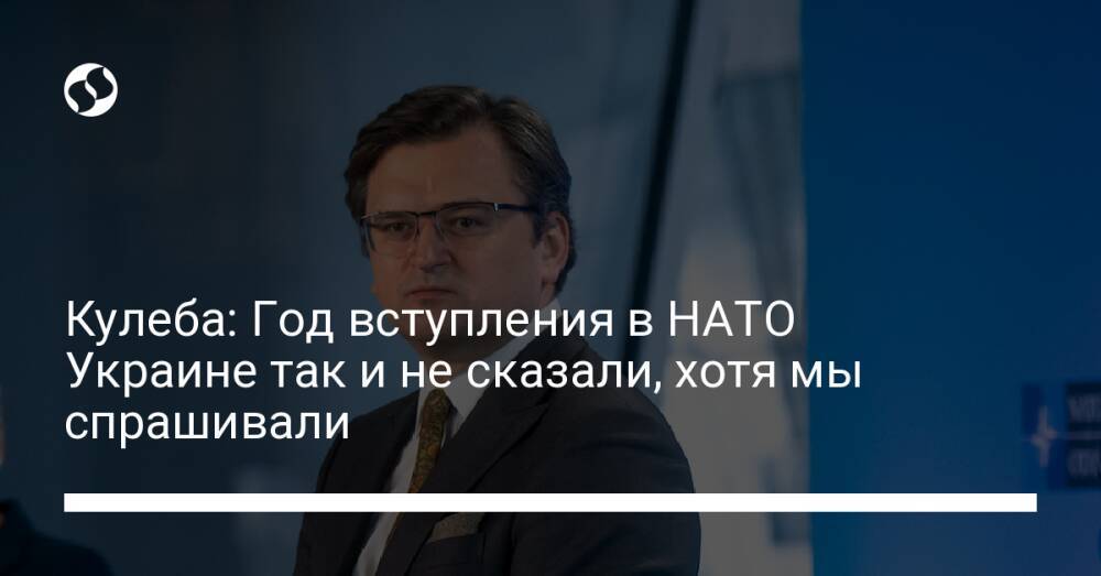 Кулеба: Год вступления в НАТО Украине так и не сказали, хотя мы спрашивали