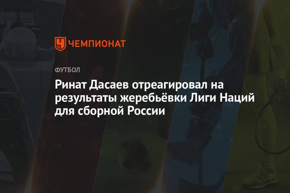 Ринат Дасаев отреагировал на результаты жеребьёвки Лиги Наций для сборной России