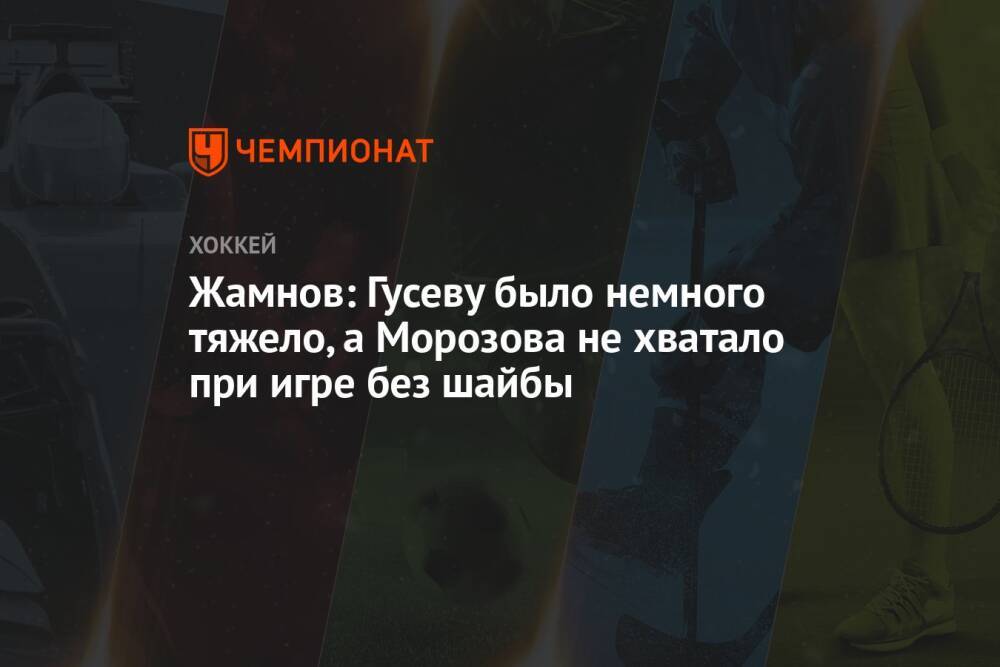 Жамнов: Гусеву было немного тяжело, а Морозова не хватало при игре без шайбы