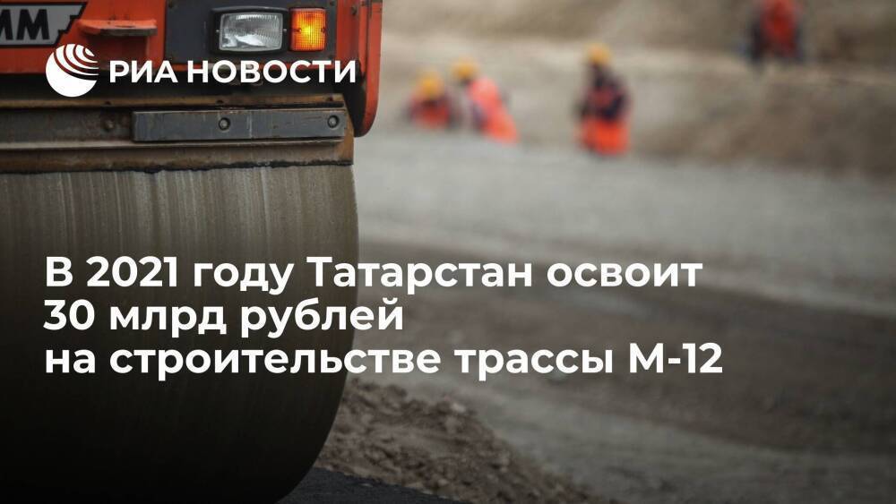 В 2021 году Татарстан освоит около 30 миллиардов рублей на строительстве трассы М-12
