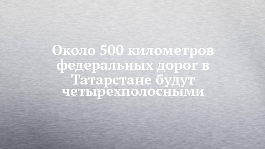 Около 500 километров федеральных дорог в Татарстане будут четырехполосными