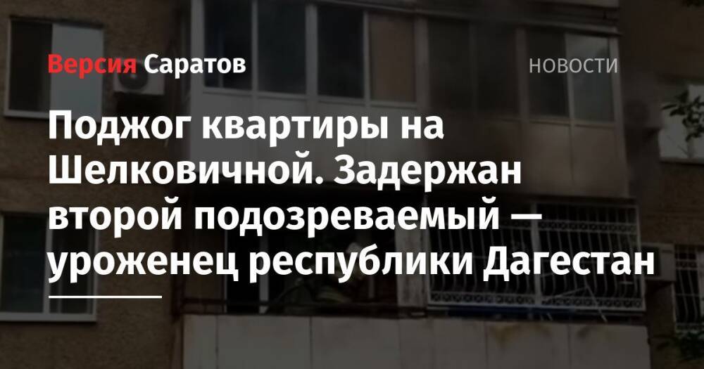 Поджог квартиры на Шелковичной. Задержан второй подозреваемый — уроженец республики Дагестан