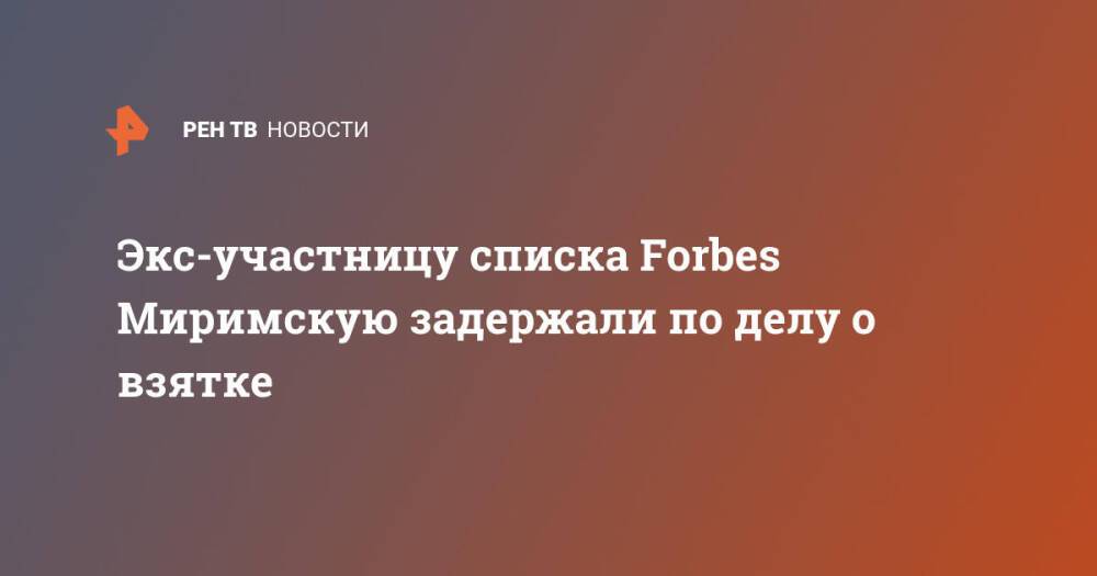 Экс-участницу списка Forbes Миримскую задержали по делу о взятке