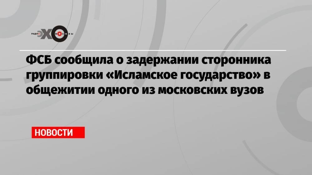ФСБ сообщила о задержании сторонника группировки «Исламское государство» в общежитии одного из московских вузов