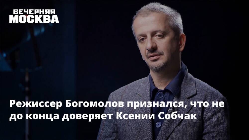 Режиссер Богомолов признался, что не до конца доверяет Ксении Собчак