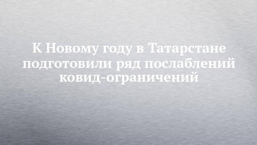 К Новому году в Татарстане подготовили ряд послаблений ковид-ограничений
