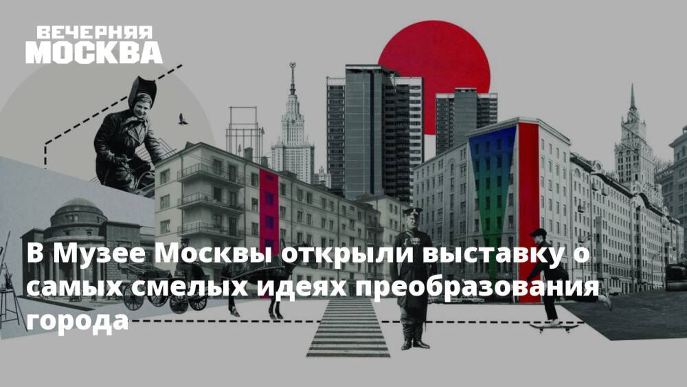 В Музее Москвы открыли выставку о самых смелых идеях преобразования города
