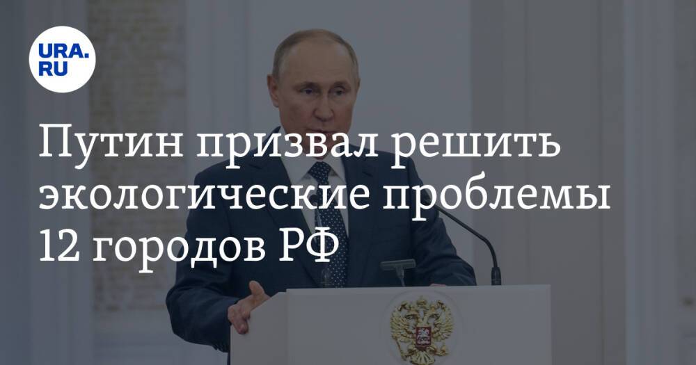 Путин призвал решить экологические проблемы 12 городов РФ