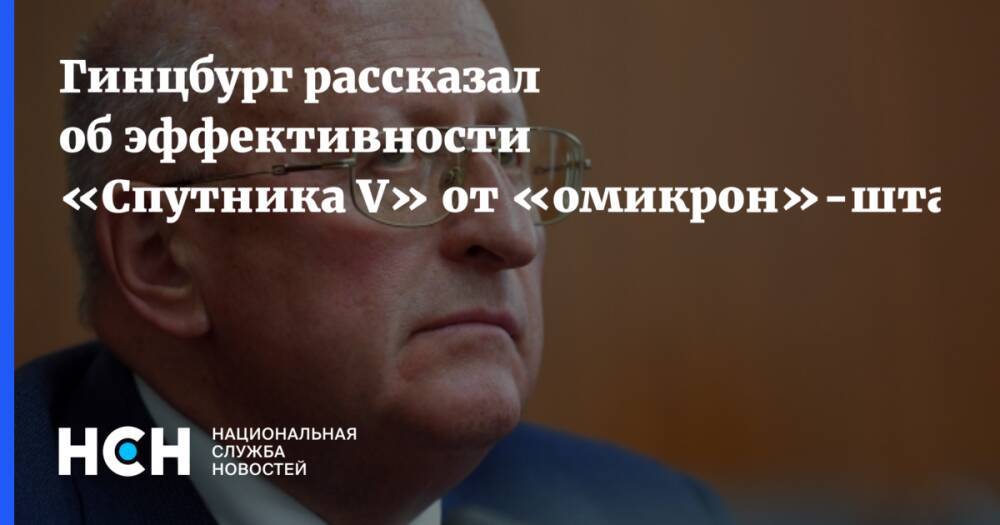 Гинцбург рассказал об эффективности «Спутника V» от «омикрон»-штамма