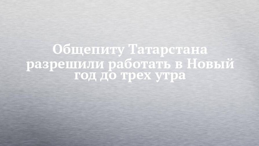 Общепиту Татарстана разрешили работать в Новый год до трех утра