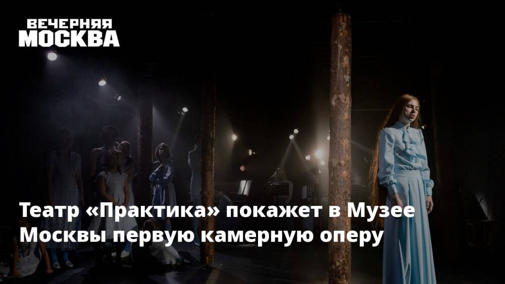 Театр «Практика» покажет в Музее Москвы первую камерную оперу