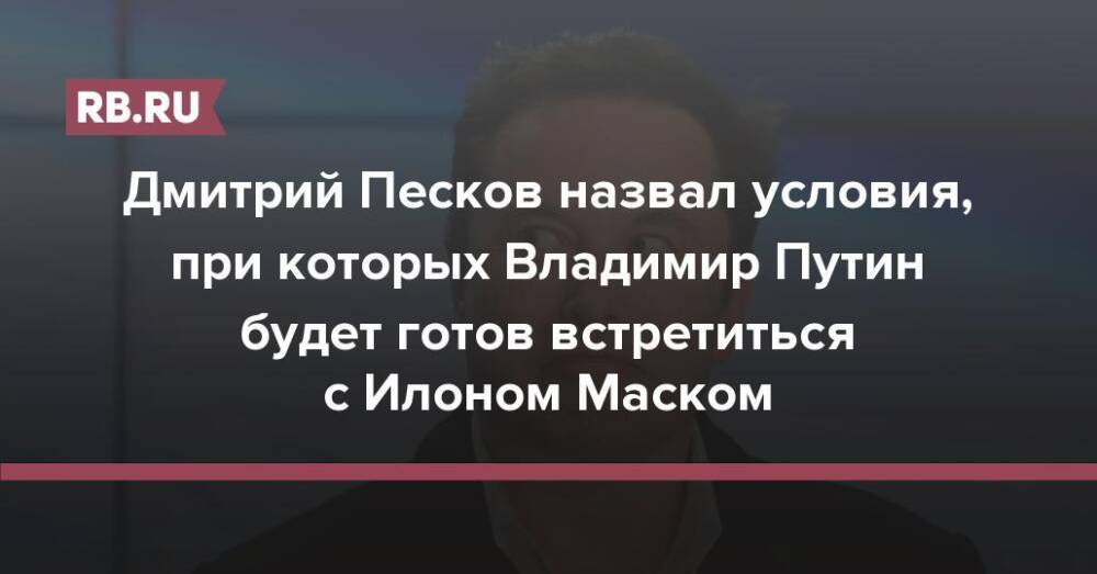 Дмитрий Песков назвал условия, при которых Владимир Путин будет готов встретиться с Илоном Маском