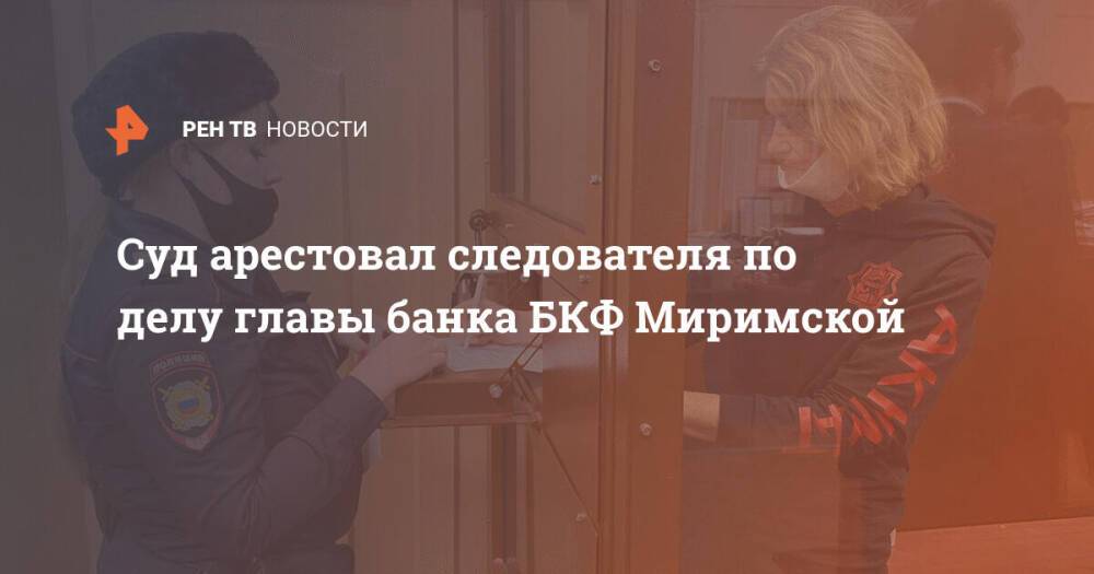 Суд арестовал следователя по делу главы банка БКФ Миримской