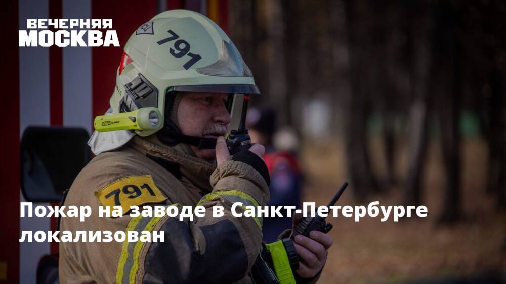 Пожар на заводе в Санкт-Петербурге локализован