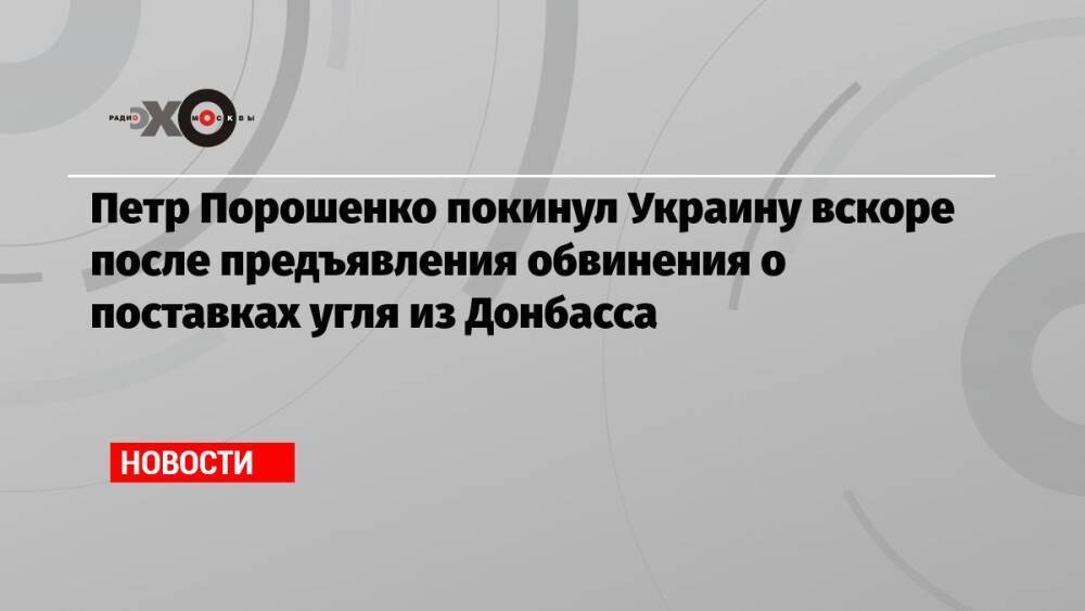 Петр Порошенко покинул Украину вскоре после предъявления обвинения о поставках угля из Донбасса