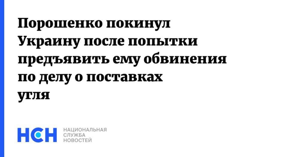Порошенко покинул Украину после попытки предъявить ему обвинения по делу о поставках угля