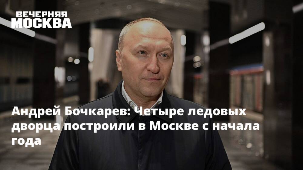 Андрей Бочкарев: Четыре ледовых дворца построили в Москве с начала года