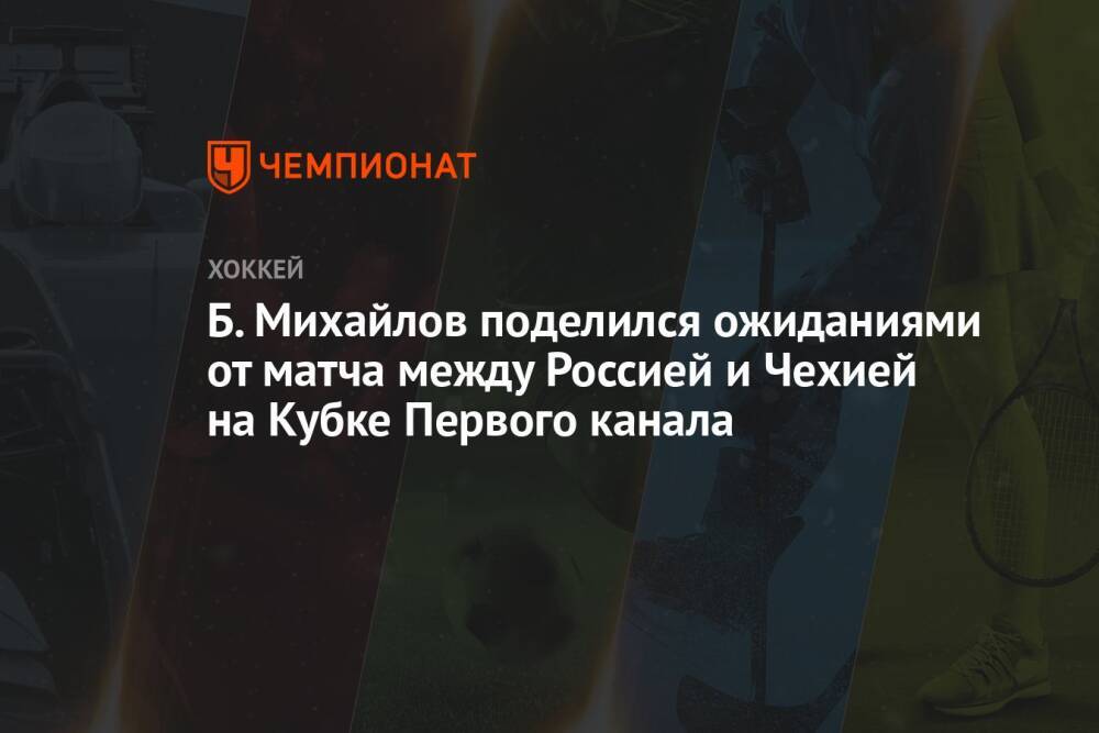 Б. Михайлов поделился ожиданиями от матча между Россией и Чехией на Кубке Первого канала