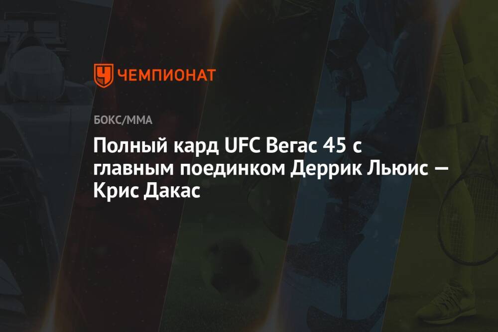 Полный кард UFC Вегас 45 с главным поединком Деррик Льюис — Крис Дакас