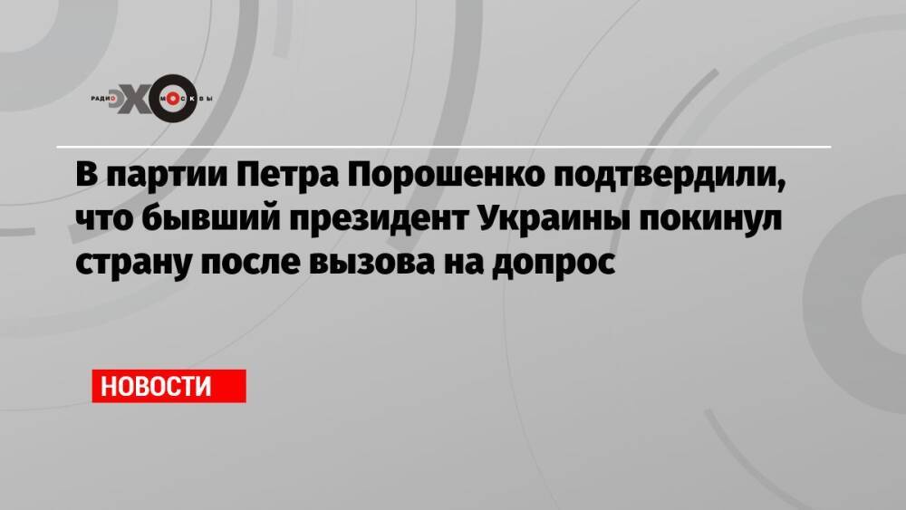 В партии Петра Порошенко подтвердили, что бывший президент Украины покинул страну после вызова на допрос