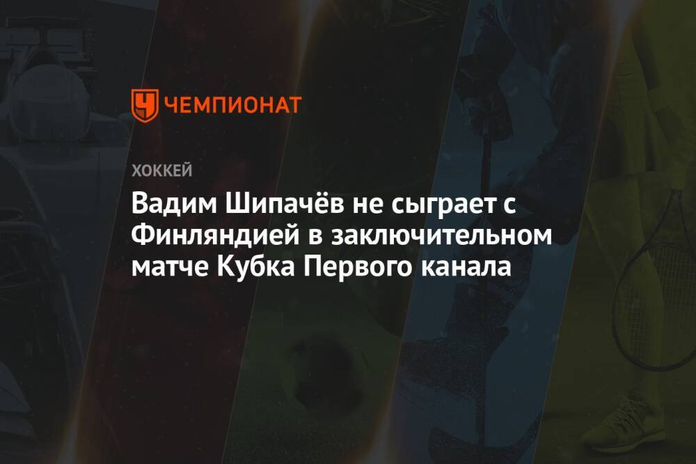 Вадим Шипачёв не сыграет с Финляндией в заключительном матче Кубка Первого канала