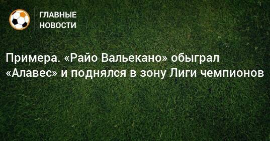 Примера. «Райо Вальекано» обыграл «Алавес» и поднялся в зону Лиги чемпионов