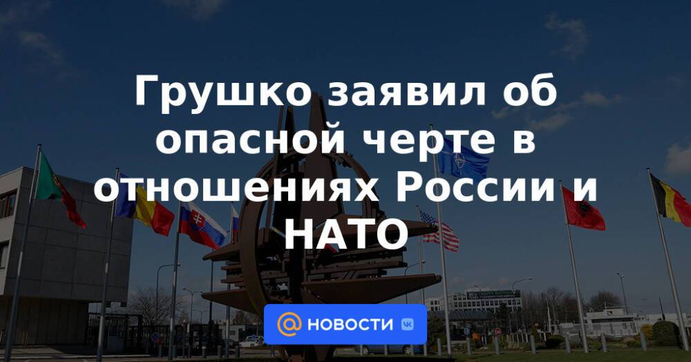 Грушко заявил об опасной черте в отношениях России и НАТО