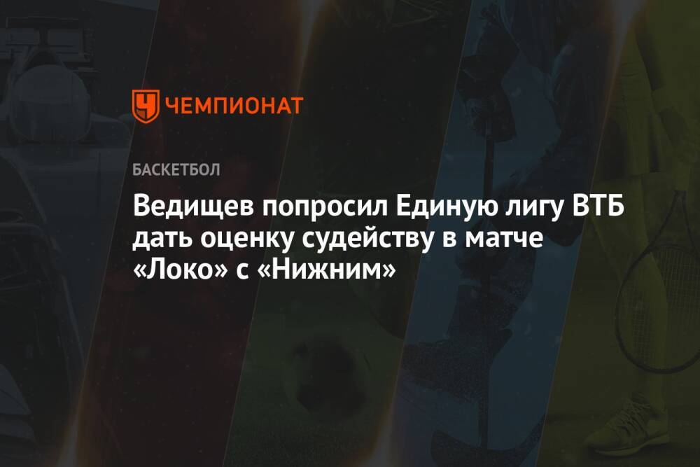 Ведищев попросил Единую лигу ВТБ дать оценку судейству в матче «Локо» с «Нижним»