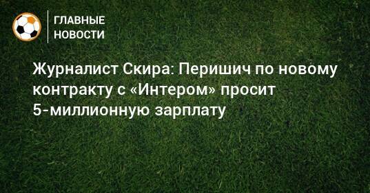 Журналист Скира: Перишич по новому контракту с «Интером» просит 5-миллионную зарплату