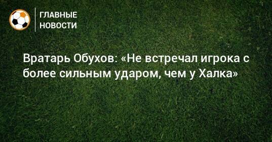 Вратарь Обухов: «Не встречал игрока с более сильным ударом, чем у Халка»