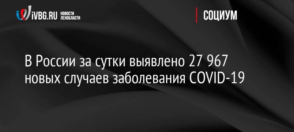 В России за сутки выявлено 27 967 новых случаев заболевания COVID-19