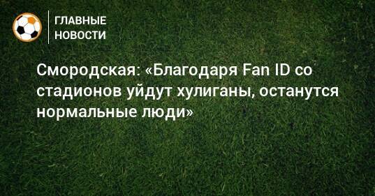 Смородская: «Благодаря Fan ID со стадионов уйдут хулиганы, останутся нормальные люди»
