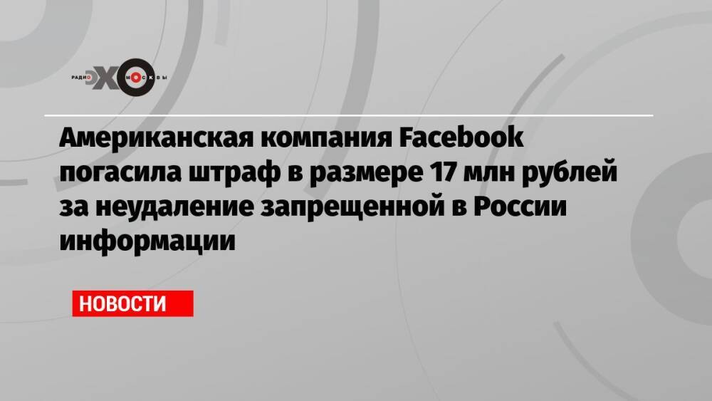 Американская компания Facebook погасила штраф в размере 17 млн рублей за неудаление запрещенной в России информации