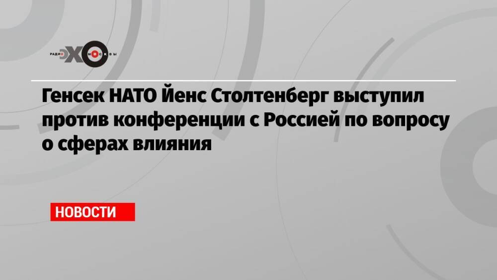 Генсек НАТО Йенс Столтенберг выступил против конференции с Россией по вопросу о сферах влияния