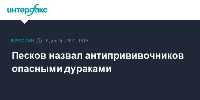 Песков назвал антипрививочников опасными дураками