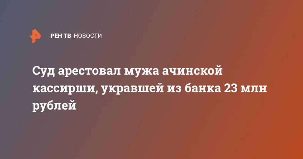 Суд арестовал мужа ачинской кассирши, укравшей из банка 23 млн рублей