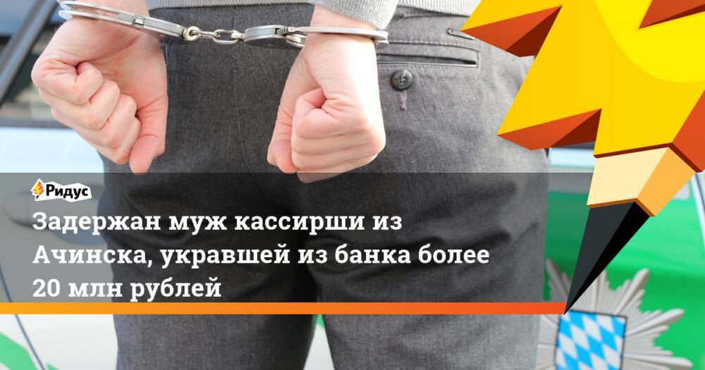 Задержан муж кассирши из Ачинска, укравшей из банка более 20 млн рублей