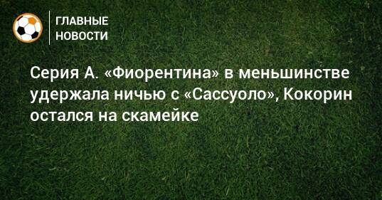 Серия А. «Фиорентина» в меньшинстве удержала ничью с «Сассуоло», Кокорин остался на скамейке