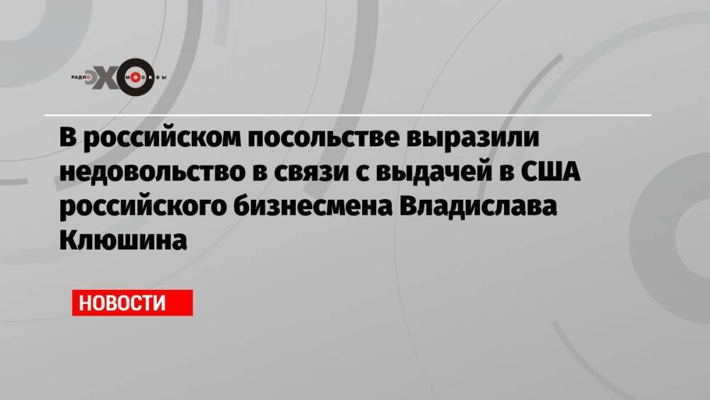 В российском посольстве выразили недовольство в связи с выдачей в США российского бизнесмена Владислава Клюшина