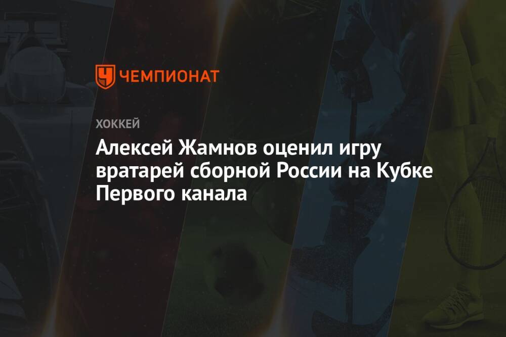 Алексей Жамнов оценил игру вратарей сборной России на Кубке Первого канала