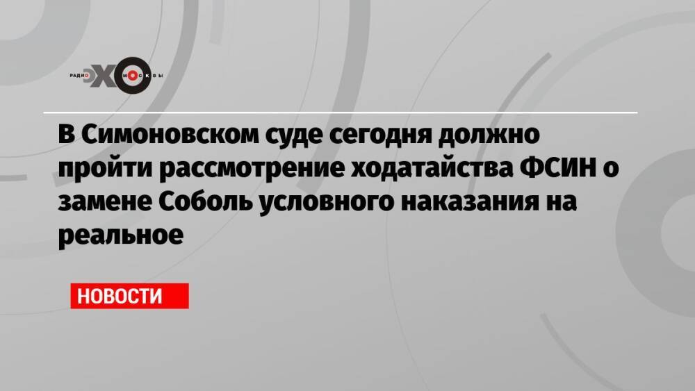В Симоновском суде сегодня должно пройти рассмотрение ходатайства ФСИН о замене Соболь условного наказания на реальное
