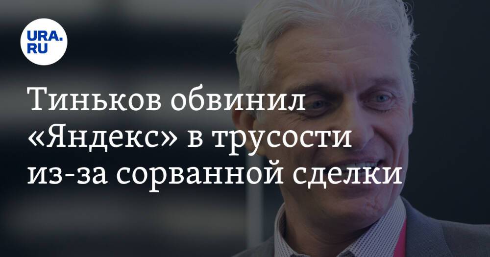 Тиньков обвинил «Яндекс» в трусости из-за сорванной сделки