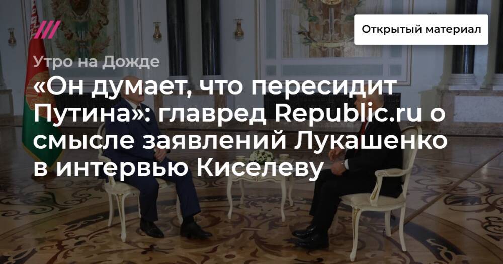 «Он думает, что пересидит Путина»: главред Republic.ru о смысле заявлений Лукашенко в интервью Киселеву