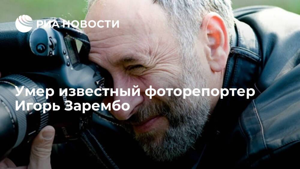Умер фоторепортер Игорь Зарембо, работавший в РИА Новости и других мировых агентствах